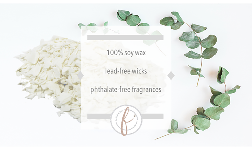 We use 100% soy wax, lead-free wicks, and phthalate-free fragrances